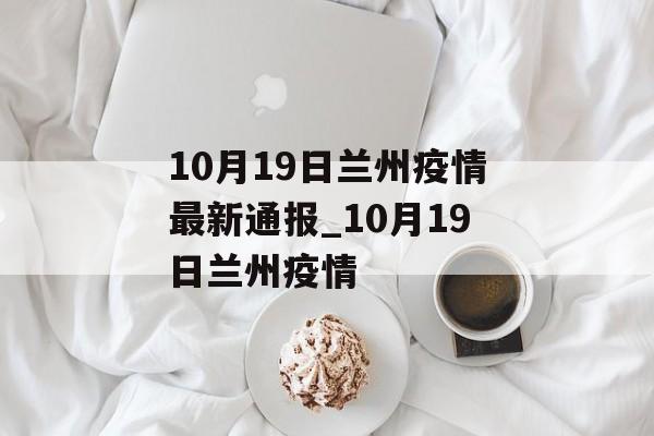 10月19日兰州疫情最新通报_10月19日兰州疫情