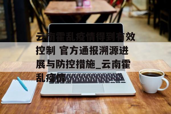 云南霍乱疫情得到有效控制 官方通报溯源进展与防控措施_云南霍乱疫情