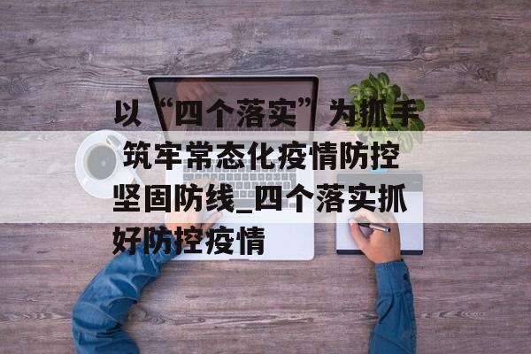 以“四个落实”为抓手 筑牢常态化疫情防控坚固防线_四个落实抓好防控疫情