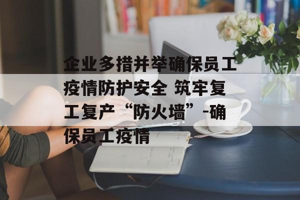 企业多措并举确保员工疫情防护安全 筑牢复工复产“防火墙”-确保员工疫情