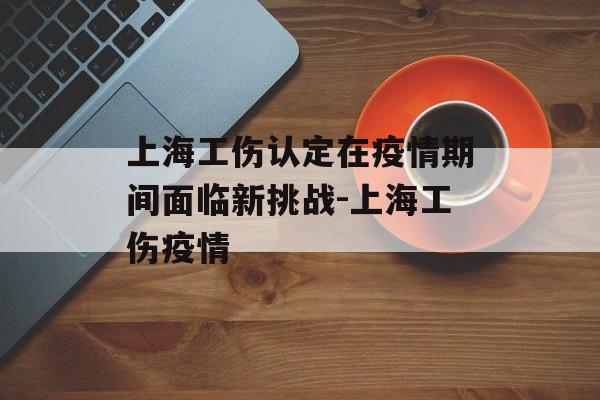上海工伤认定在疫情期间面临新挑战-上海工伤疫情