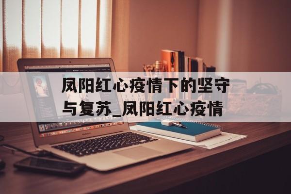 凤阳红心疫情下的坚守与复苏_凤阳红心疫情