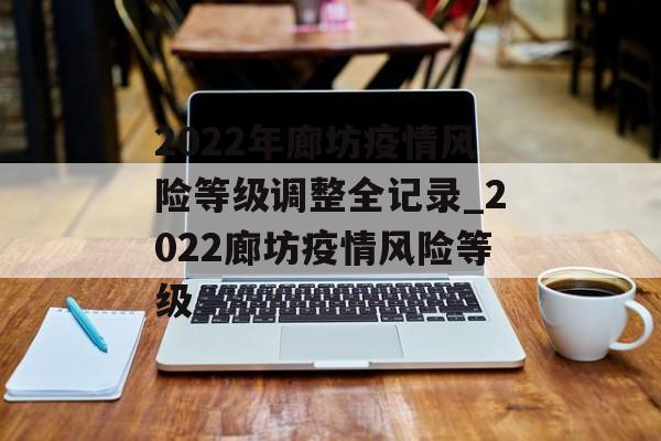 2022年廊坊疫情风险等级调整全记录_2022廊坊疫情风险等级