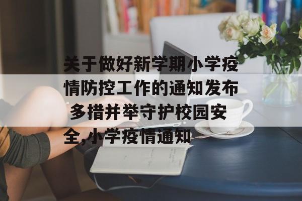 关于做好新学期小学疫情防控工作的通知发布 多措并举守护校园安全,小学疫情通知