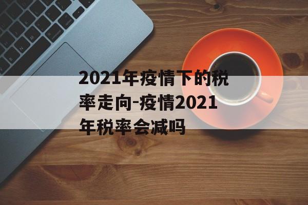 2021年疫情下的税率走向-疫情2021年税率会减吗