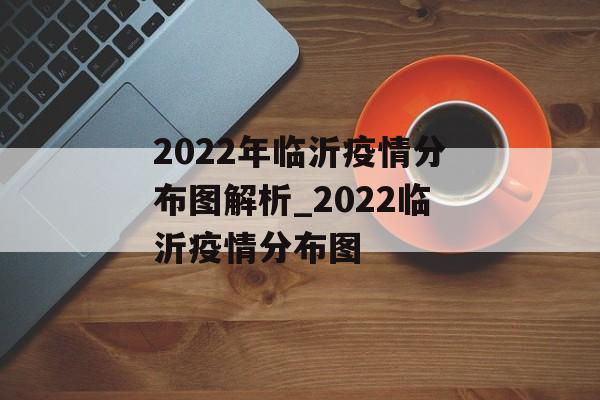 2022年临沂疫情分布图解析_2022临沂疫情分布图
