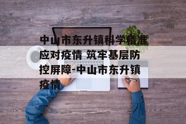 中山市东升镇科学精准应对疫情 筑牢基层防控屏障-中山市东升镇疫情
