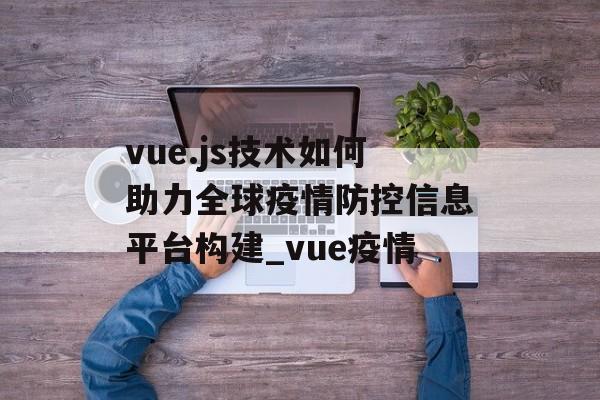 vue.js技术如何助力全球疫情防控信息平台构建_vue疫情
