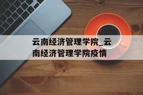 云南经济管理学院_云南经济管理学院疫情