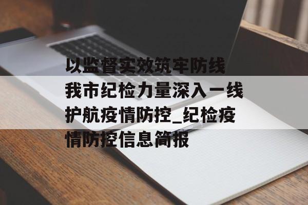 以监督实效筑牢防线 我市纪检力量深入一线护航疫情防控_纪检疫情防控信息简报