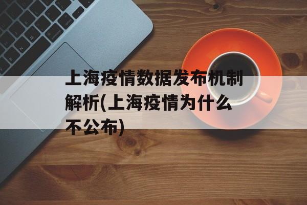上海疫情数据发布机制解析(上海疫情为什么不公布)