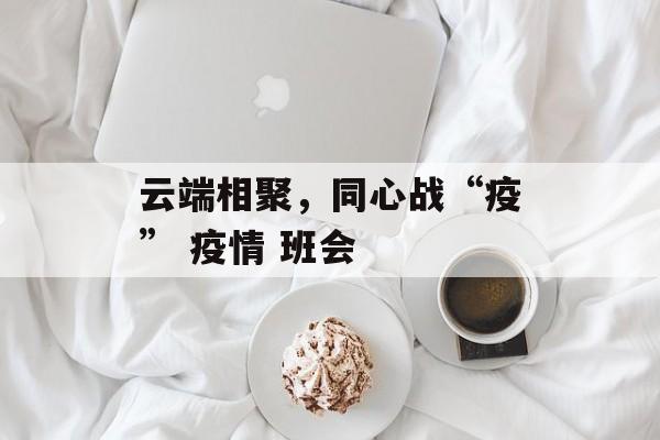 云端相聚，同心战“疫” 疫情 班会