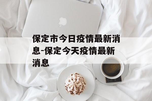 保定市今日疫情最新消息-保定今天疫情最新消息
