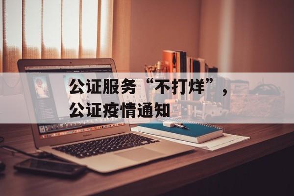 公证服务“不打烊”,公证疫情通知