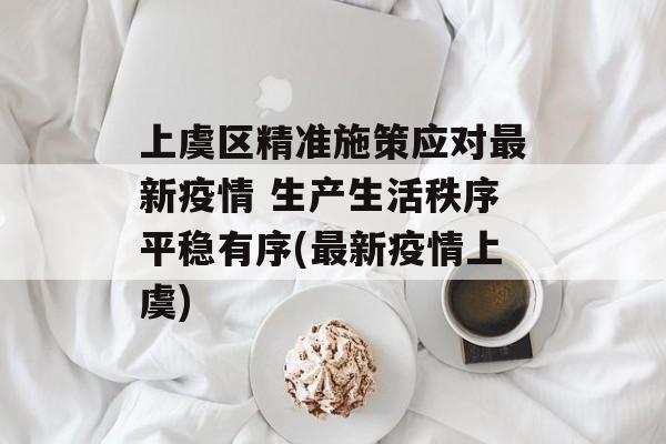 上虞区精准施策应对最新疫情 生产生活秩序平稳有序(最新疫情上虞)