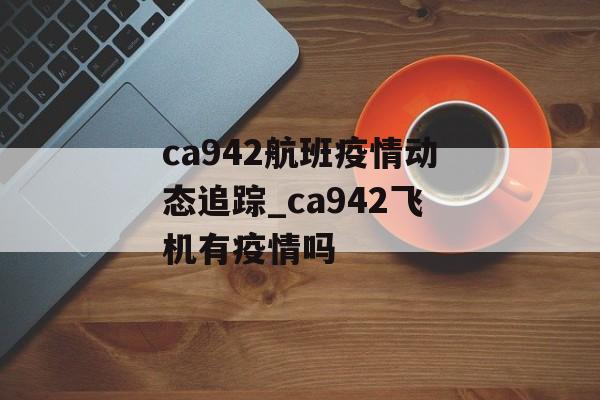 ca942航班疫情动态追踪_ca942飞机有疫情吗