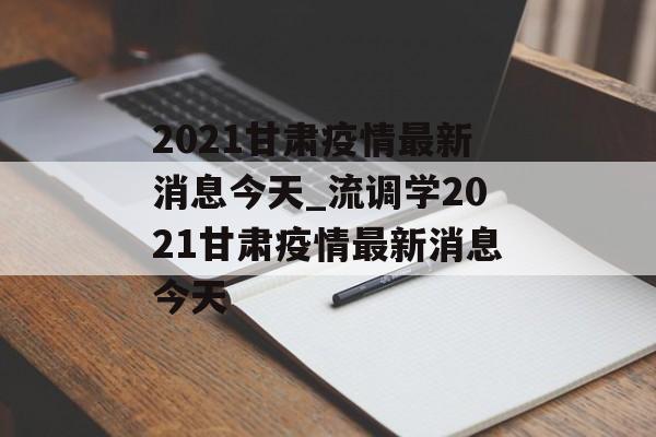 2021甘肃疫情最新消息今天_流调学2021甘肃疫情最新消息今天
