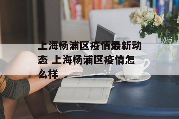 上海杨浦区疫情最新动态 上海杨浦区疫情怎么样