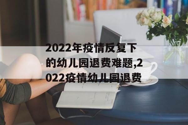 2022年疫情反复下的幼儿园退费难题,2022疫情幼儿园退费