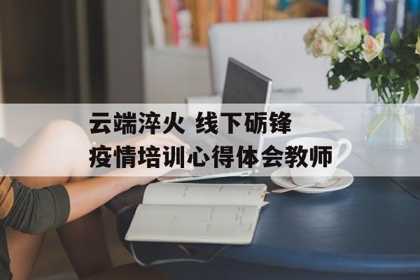 云端淬火 线下砺锋 疫情培训心得体会教师