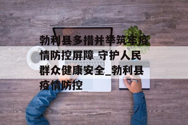 勃利县多措并举筑牢疫情防控屏障 守护人民群众健康安全_勃利县疫情防控