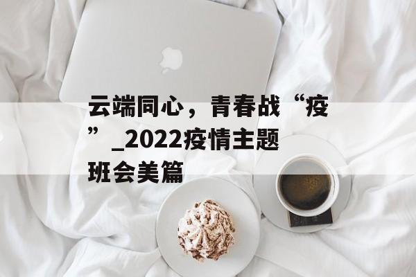 云端同心，青春战“疫”_2022疫情主题班会美篇
