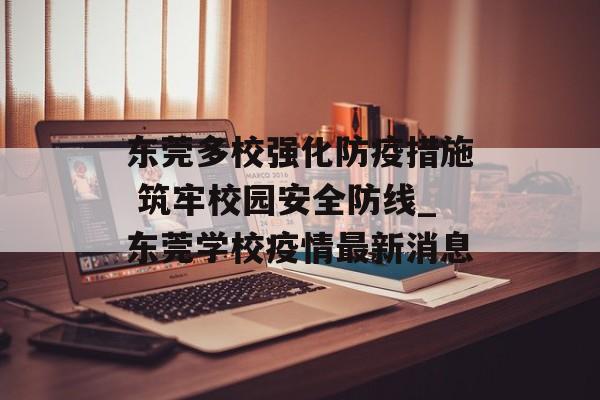 东莞多校强化防疫措施 筑牢校园安全防线_东莞学校疫情最新消息
