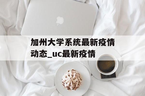 加州大学系统最新疫情动态_uc最新疫情