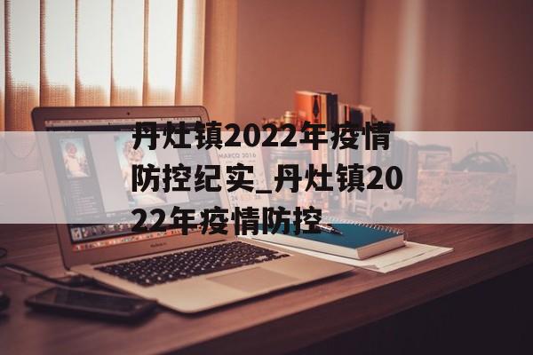 丹灶镇2022年疫情防控纪实_丹灶镇2022年疫情防控