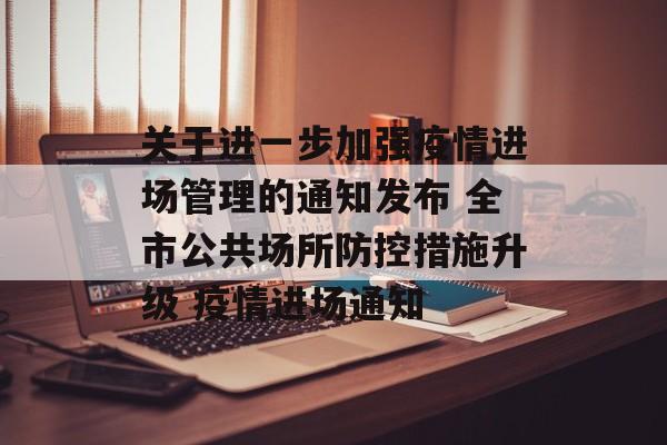 关于进一步加强疫情进场管理的通知发布 全市公共场所防控措施升级 疫情进场通知