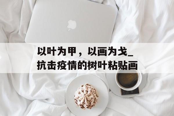 以叶为甲，以画为戈_抗击疫情的树叶粘贴画