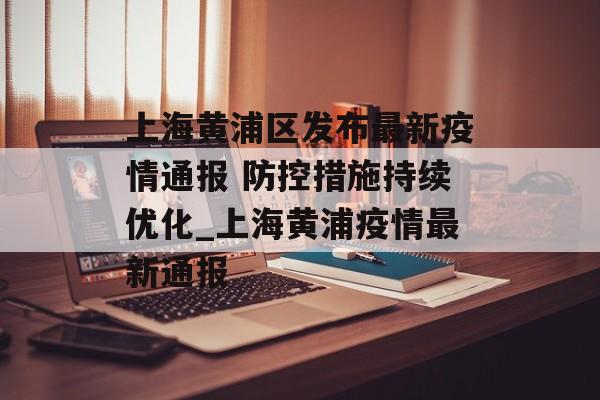 上海黄浦区发布最新疫情通报 防控措施持续优化_上海黄浦疫情最新通报