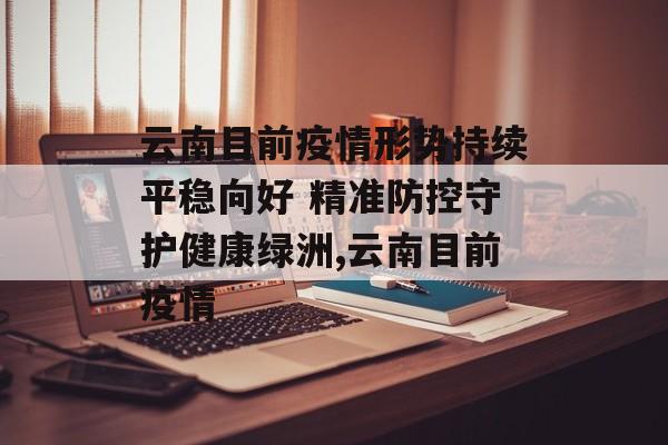 云南目前疫情形势持续平稳向好 精准防控守护健康绿洲,云南目前疫情