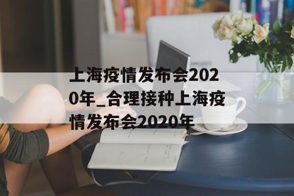 上海疫情发布会2020年_合理接种上海疫情发布会2020年