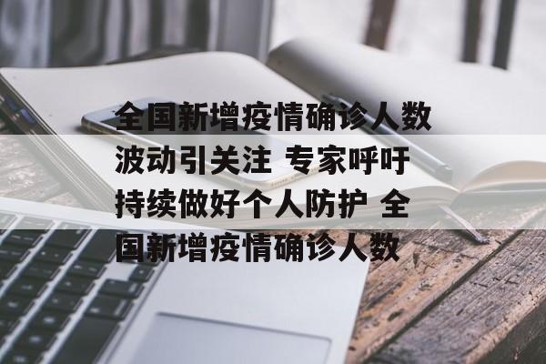 全国新增疫情确诊人数波动引关注 专家呼吁持续做好个人防护 全国新增疫情确诊人数