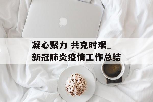 凝心聚力 共克时艰_新冠肺炎疫情工作总结
