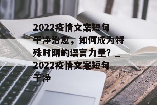2022疫情文案短句干净治愈，如何成为特殊时期的语言力量？_2022疫情文案短句干净