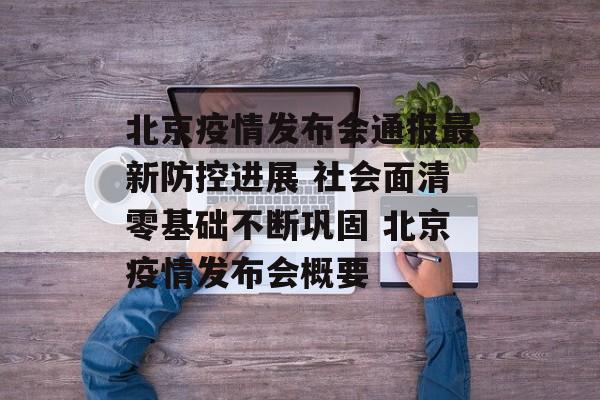 北京疫情发布会通报最新防控进展 社会面清零基础不断巩固 北京疫情发布会概要