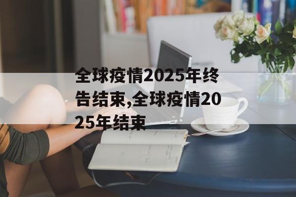 全球疫情2025年终告结束,全球疫情2025年结束
