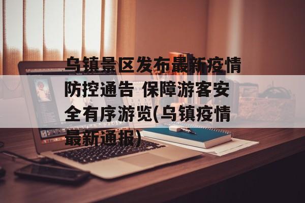 乌镇景区发布最新疫情防控通告 保障游客安全有序游览(乌镇疫情最新通报)