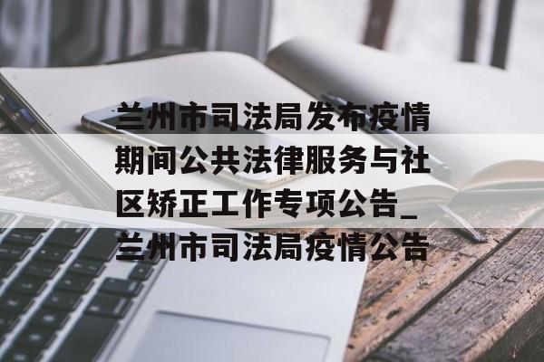 兰州市司法局发布疫情期间公共法律服务与社区矫正工作专项公告_兰州市司法局疫情公告
