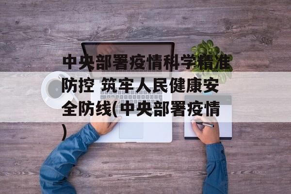 中央部署疫情科学精准防控 筑牢人民健康安全防线(中央部署疫情)