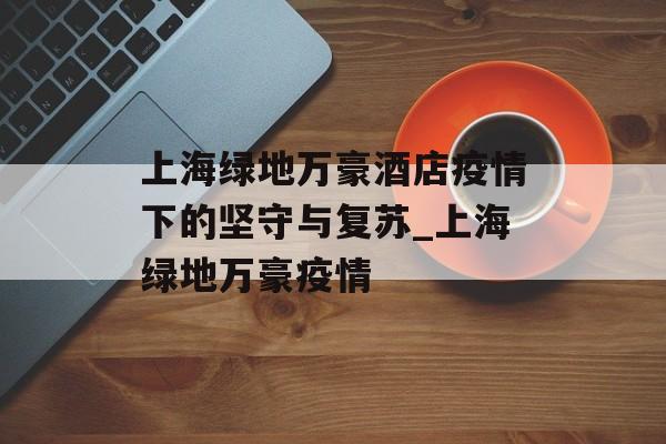 上海绿地万豪酒店疫情下的坚守与复苏_上海绿地万豪疫情