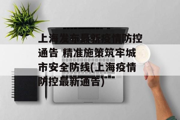 上海发布最新疫情防控通告 精准施策筑牢城市安全防线(上海疫情防控最新通告)