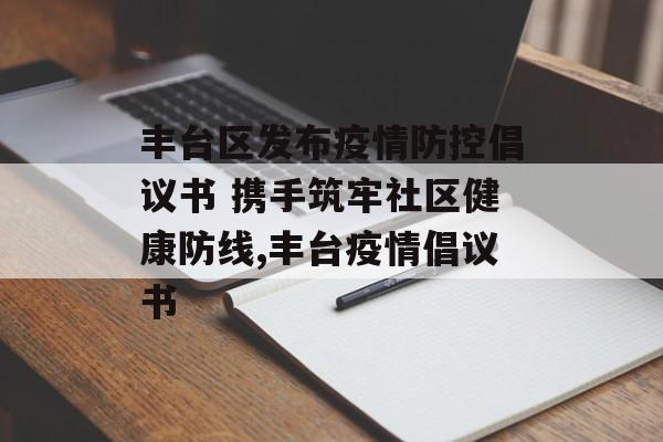 丰台区发布疫情防控倡议书 携手筑牢社区健康防线,丰台疫情倡议书
