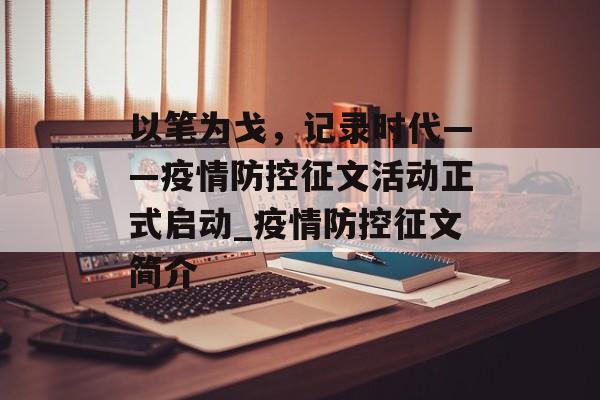 以笔为戈，记录时代——疫情防控征文活动正式启动_疫情防控征文简介
