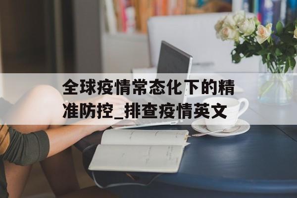 全球疫情常态化下的精准防控_排查疫情英文