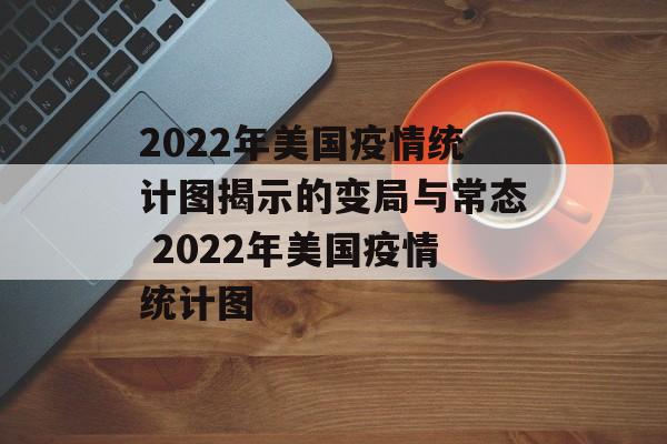 2022年美国疫情统计图揭示的变局与常态 2022年美国疫情统计图