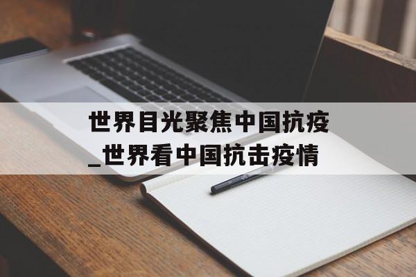 世界目光聚焦中国抗疫_世界看中国抗击疫情