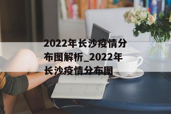 2022年长沙疫情分布图解析_2022年长沙疫情分布图